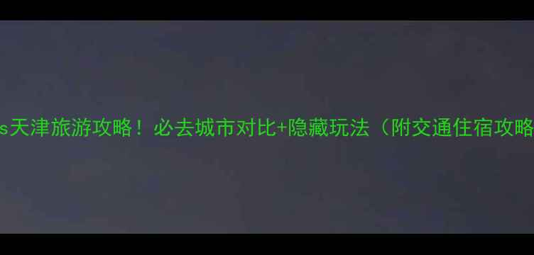 图片 北京vs天津旅游攻略！必去城市对比+隐藏玩法（附交通住宿攻略）🌆1