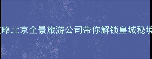 图片 北京一日游全攻略北京全景旅游公司带你解锁皇城秘境！附最新行程2