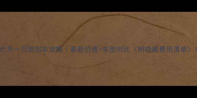 北京一日游包车攻略最新价格车型对比附隐藏费用清单