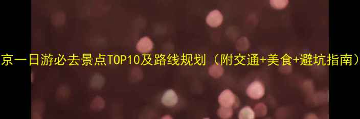 北京一日游必去景点TOP10及路线规划附交通美食避坑指南