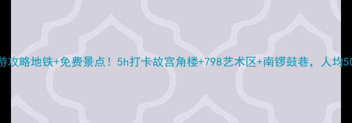 北京一日游攻略地铁免费景点5h打卡故宫角楼798艺术区南锣鼓巷人均50元不踩雷