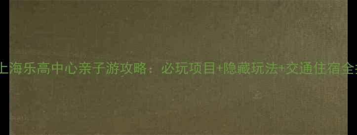 图片 北京上海乐高中心亲子游攻略：必玩项目+隐藏玩法+交通住宿全指南1