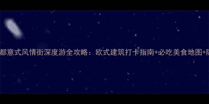 北京上海成都意式风情街深度游全攻略欧式建筑打卡指南必吃美食地图隐藏玩法大