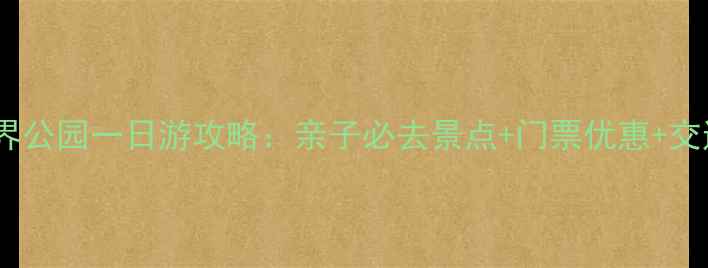 北京世界公园一日游攻略亲子必去景点门票优惠交通指南