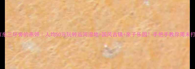 图片 北京东三环旁的燕郊｜人均50元玩转运河湿地+国风古镇+亲子乐园！手把手教你周末打卡1