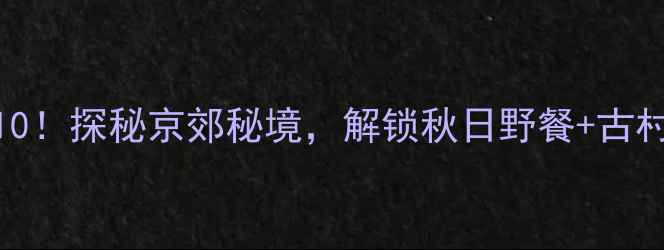 图片 北京东北必去景点Top10！探秘京郊秘境，解锁秋日野餐+古村摄影+温泉体验全攻略