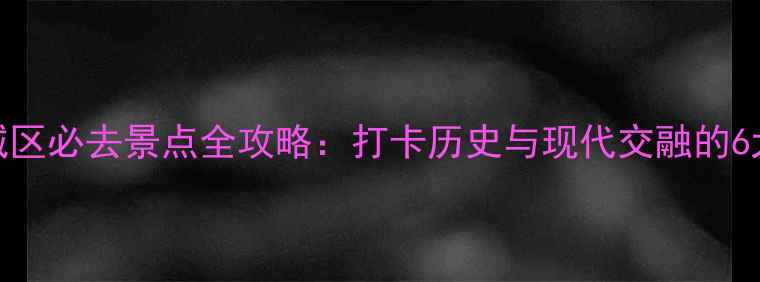 北京东城区必去景点全攻略打卡历史与现代交融的6大目的地