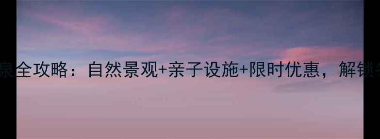 图片 北京中家鑫园温泉全攻略：自然景观+亲子设施+限时优惠，解锁冬日疗愈新体验2