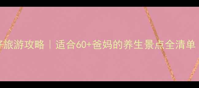 北京中老年友好旅游攻略适合60爸妈的养生景点全清单附避坑指南