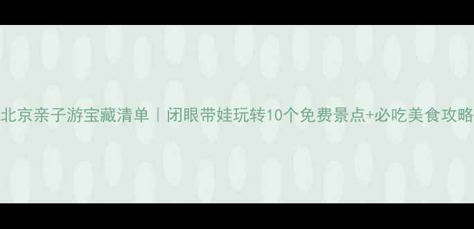 图片 北京亲子游宝藏清单｜闭眼带娃玩转10个免费景点+必吃美食攻略