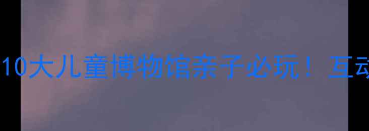 图片 北京亲子游必去清单这10大儿童博物馆亲子必玩！互动体验+科普课堂全攻略