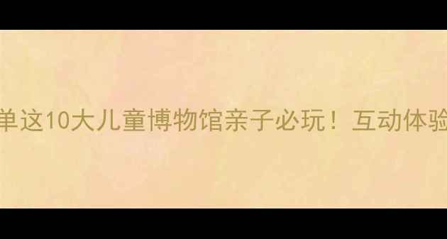图片 北京亲子游必去清单这10大儿童博物馆亲子必玩！互动体验+科普课堂全攻略1