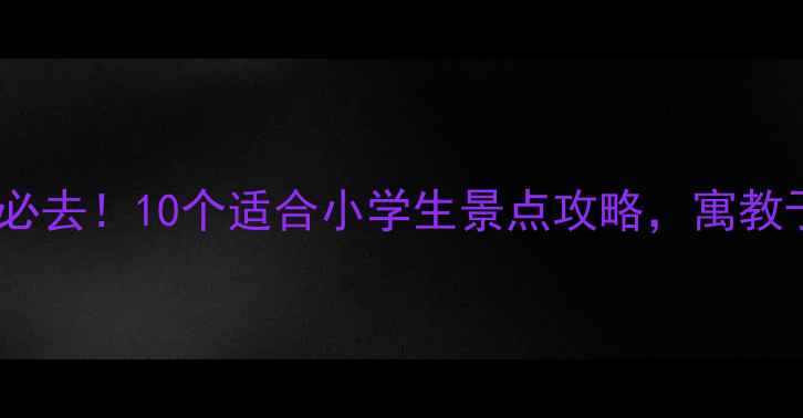 北京亲子游必去10个适合小学生景点攻略寓教于乐全攻略
