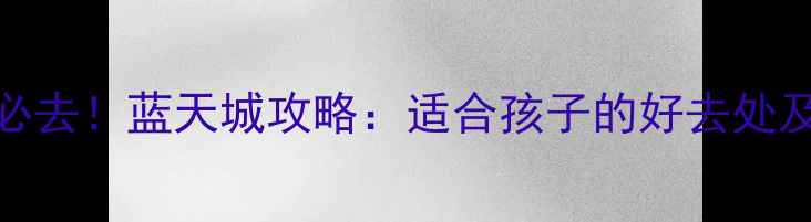 图片 北京亲子游必去！蓝天城攻略：适合孩子的好去处及必玩项目全