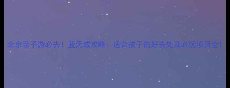图片 北京亲子游必去！蓝天城攻略：适合孩子的好去处及必玩项目全1