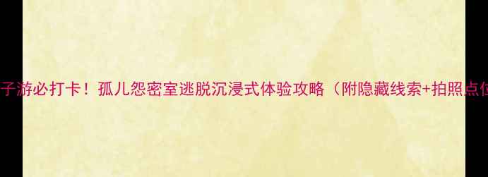 图片 北京亲子游必打卡！孤儿怨密室逃脱沉浸式体验攻略（附隐藏线索+拍照点位）🎭1
