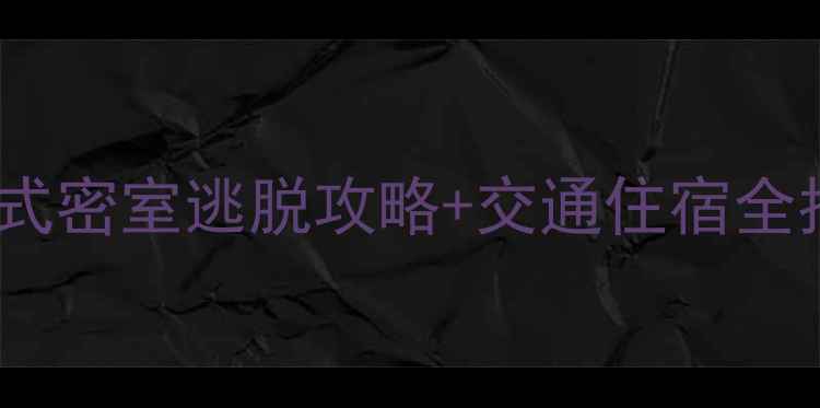 北京亲子游必打卡沉浸式密室逃脱攻略交通住宿全指南周末解谜新潮流