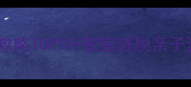 北京亲子游必玩密室逃脱攻略TOP10密室逃脱亲子游全攻略附避坑指南
