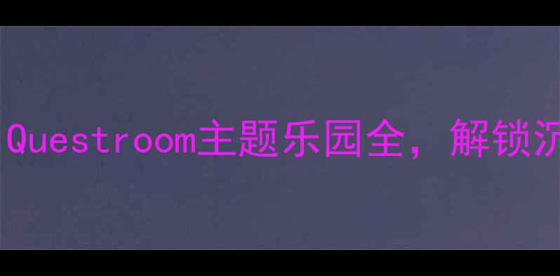 北京亲子游必玩攻略Questroom主题乐园全解锁沉浸式密室逃脱新体验
