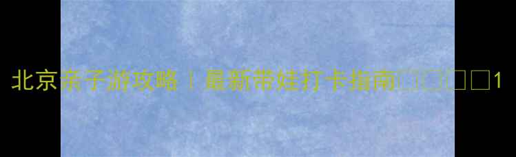 图片 北京亲子游攻略｜最新带娃打卡指南👶🏻🚗🎡1