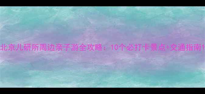 北京儿研所周边亲子游全攻略10个必打卡景点交通指南