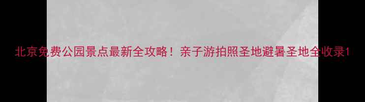 北京免费公园景点最新全攻略亲子游拍照圣地避暑圣地全收录