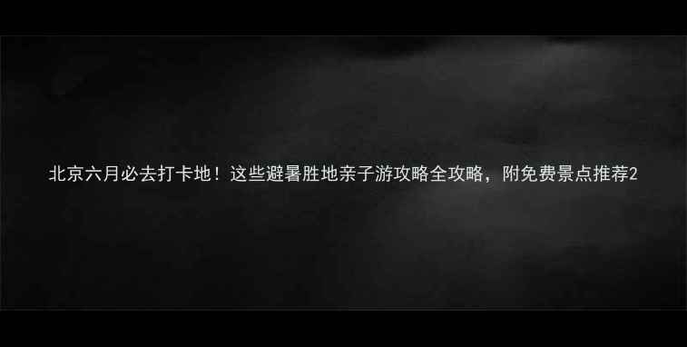 图片 北京六月必去打卡地！这些避暑胜地亲子游攻略全攻略，附免费景点推荐2