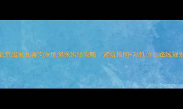 图片 北京出发九寨沟深度游保姆级攻略｜避坑指南+高性价比路线规划