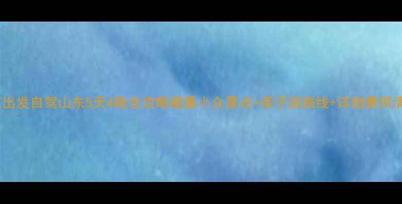 图片 北京出发自驾山东5天4晚全攻略避暑小众景点+亲子游路线+详细费用清单2
