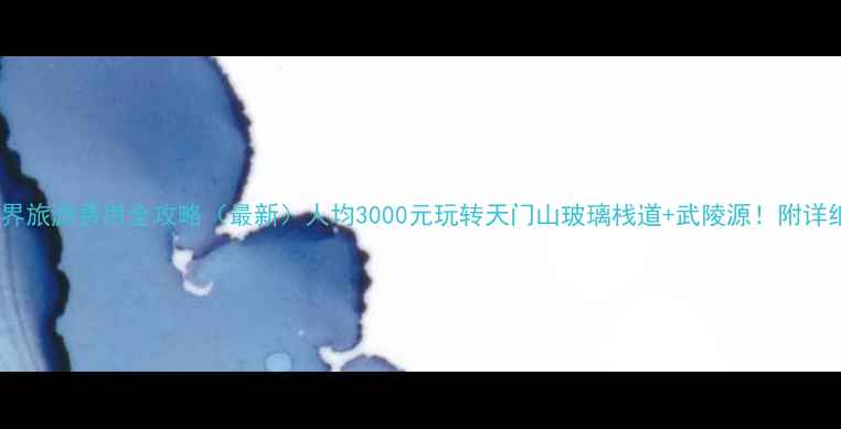 图片 北京到张家界旅游费用全攻略（最新）人均3000元玩转天门山玻璃栈道+武陵源！附详细预算清单2