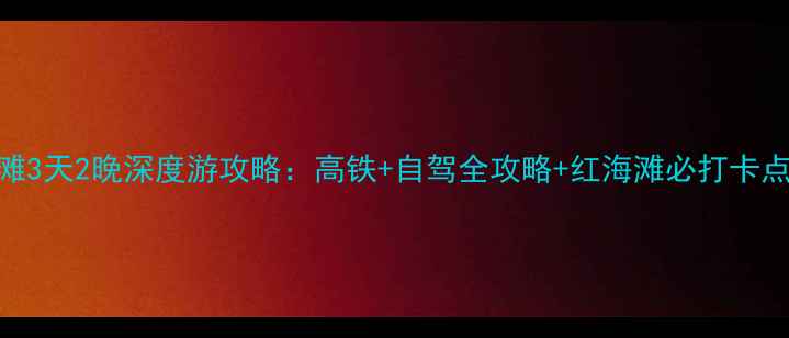图片 北京到盘锦红海滩3天2晚深度游攻略：高铁+自驾全攻略+红海滩必打卡点+住宿美食地图1