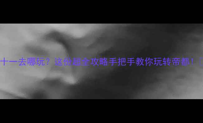 北京十一去哪玩这份超全攻略手把手教你玩转帝都