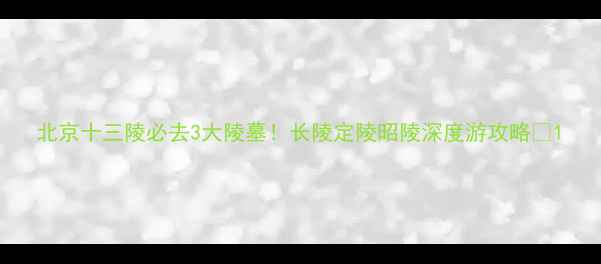 图片 北京十三陵必去3大陵墓！长陵定陵昭陵深度游攻略📍1