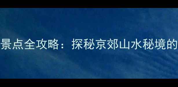 北京十渡必玩景点全攻略探秘京郊山水秘境的十大精华体验