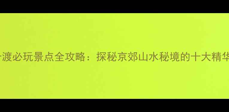 图片 北京十渡必玩景点全攻略：探秘京郊山水秘境的十大精华体验1