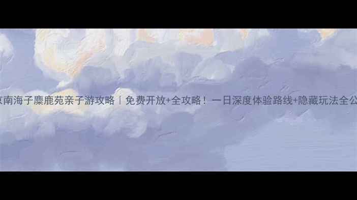图片 北京南海子麋鹿苑亲子游攻略｜免费开放+全攻略！一日深度体验路线+隐藏玩法全公开1