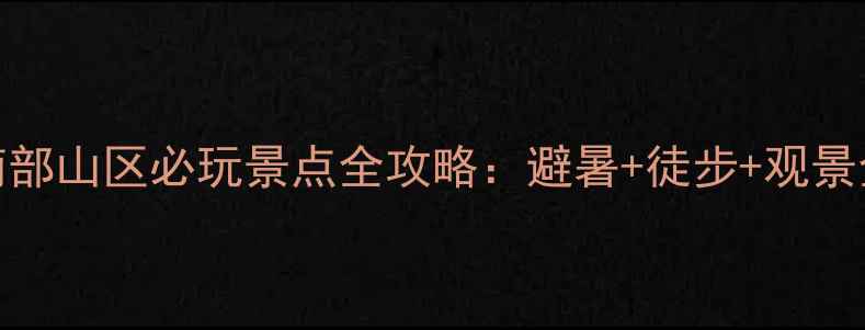 北京南部山区必玩景点全攻略避暑徒步观景全指南