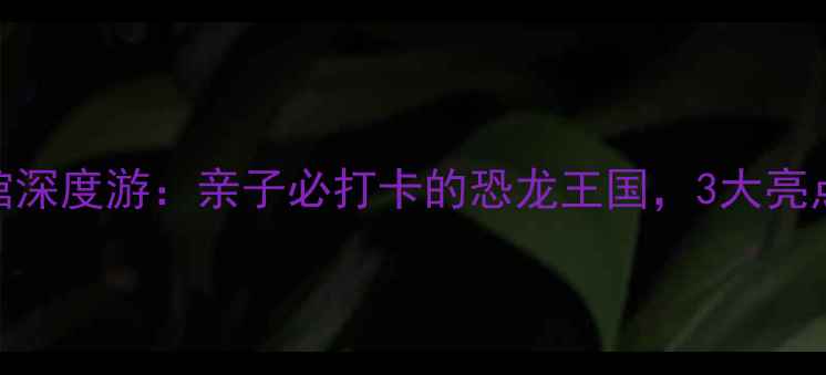 图片 北京古动物博物馆深度游：亲子必打卡的恐龙王国，3大亮点+交通攻略全！2