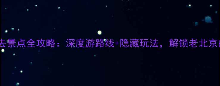 图片 北京古城必去景点全攻略：深度游路线+隐藏玩法，解锁老北京的千年韵味1