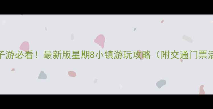 北京周末亲子游必看最新版星期8小镇游玩攻略附交通门票活动全指南