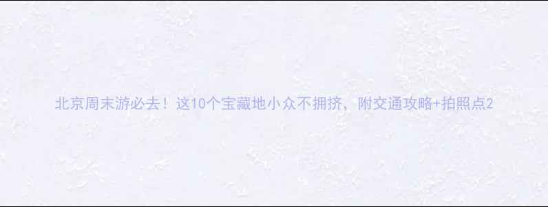 图片 北京周末游必去！这10个宝藏地小众不拥挤，附交通攻略+拍照点2