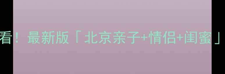 北京周末游必看最新版北京亲子情侣闺蜜保姆级攻略