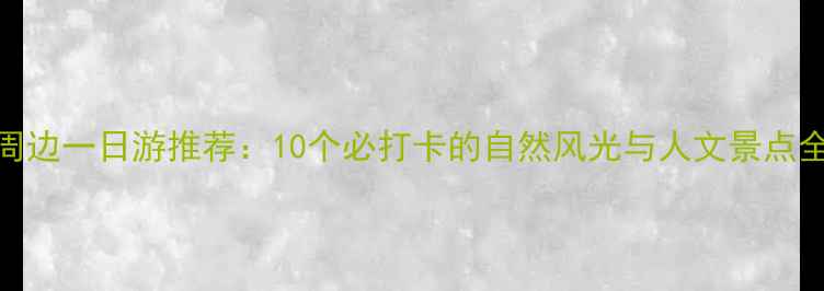 北京周边一日游推荐10个必打卡的自然风光与人文景点全攻略