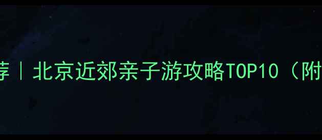 北京周边游一日游推荐北京近郊亲子游攻略TOP10附交通门票拍照点