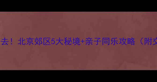 图片 北京周边游冬天必去！北京郊区5大秘境+亲子同乐攻略（附交通美食拍照点）1