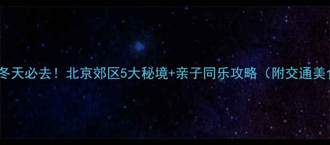 图片 北京周边游冬天必去！北京郊区5大秘境+亲子同乐攻略（附交通美食拍照点）2