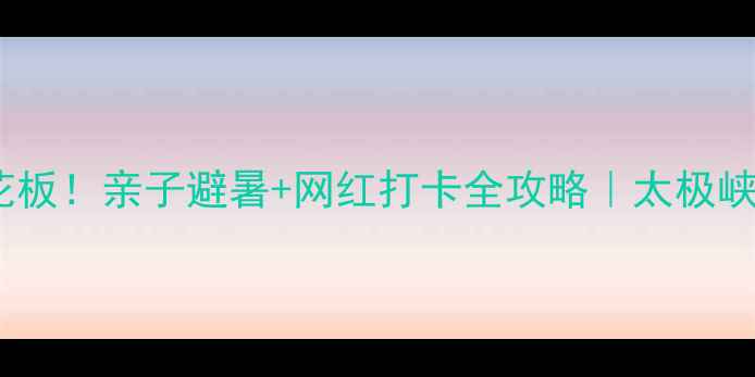 北京周边游天花板亲子避暑网红打卡全攻略太极峡景区深度测评