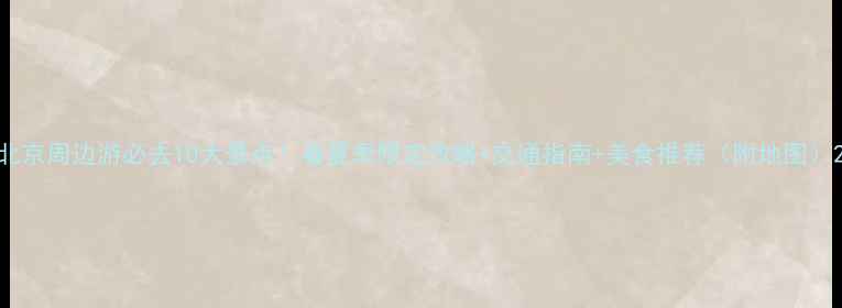 图片 北京周边游必去10大景点！春夏季限定攻略+交通指南+美食推荐（附地图）2
