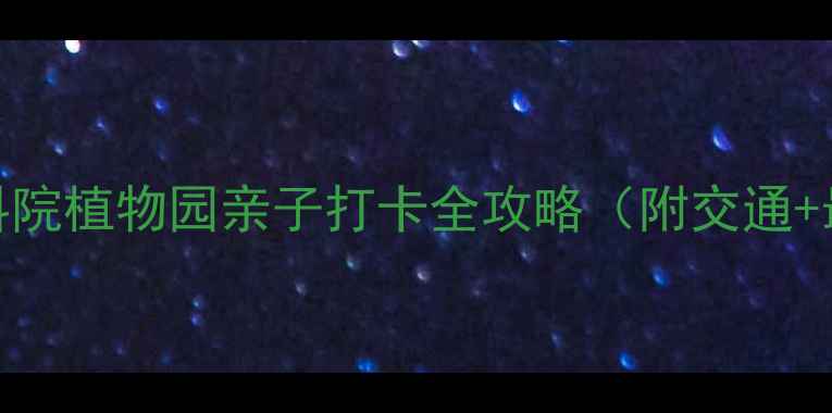 图片 北京周边游必去！中科院植物园亲子打卡全攻略（附交通+最佳路线+隐藏玩法）1