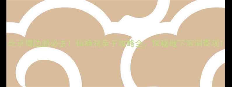 图片 北京周边游必去！仙栖洞亲子攻略全，探秘地下溶洞奇观1